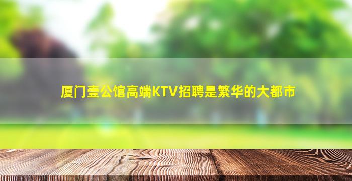 厦门壹公馆高端KTV招聘是繁华的大都市