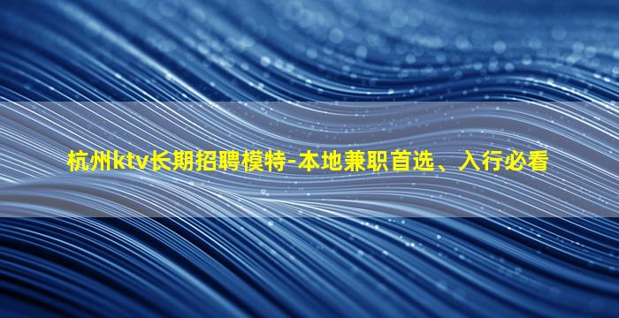 杭州ktv长期招聘模特-本地兼职首选、入行必看