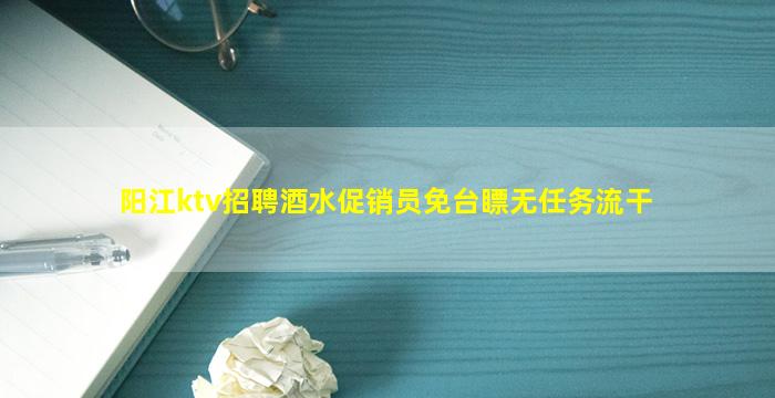 阳江ktv招聘酒水促销员免台瞟无任务流干